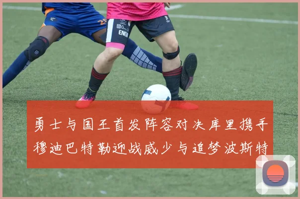 勇士与国王首发阵容对决库里携手穆迪巴特勒迎战威少与追梦波斯特