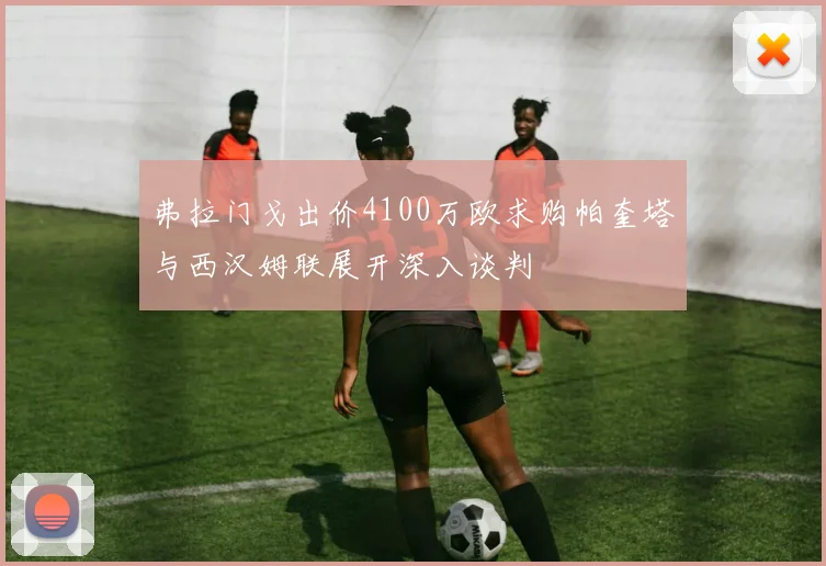 弗拉门戈出价4100万欧求购帕奎塔与西汉姆联展开深入谈判
