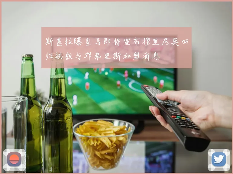 斯基拉曝皇马即将宣布穆里尼奥回归执教与邓弗里斯加盟消息