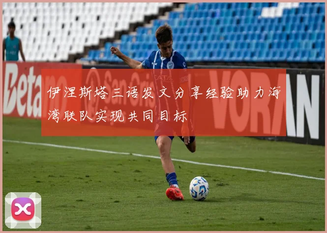伊涅斯塔三语发文分享经验助力海湾联队实现共同目标