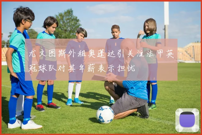 尤文图斯外租奥蓬达引关注法甲英冠球队对其年薪表示担忧