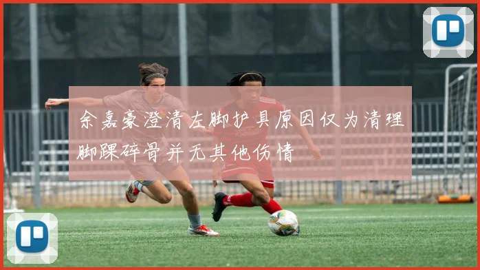 余嘉豪澄清左脚护具原因仅为清理脚踝碎骨并无其他伤情