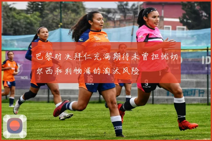 巴黎对决拜仁充满期待未曾担忧切尔西和利物浦的淘汰风险