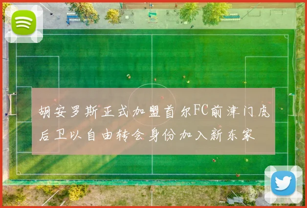 胡安罗斯正式加盟首尔FC前津门虎后卫以自由转会身份加入新东家