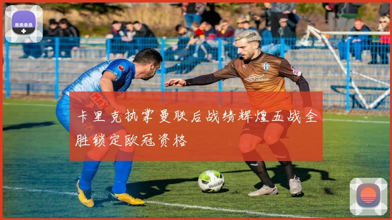 卡里克执掌曼联后战绩辉煌五战全胜锁定欧冠资格