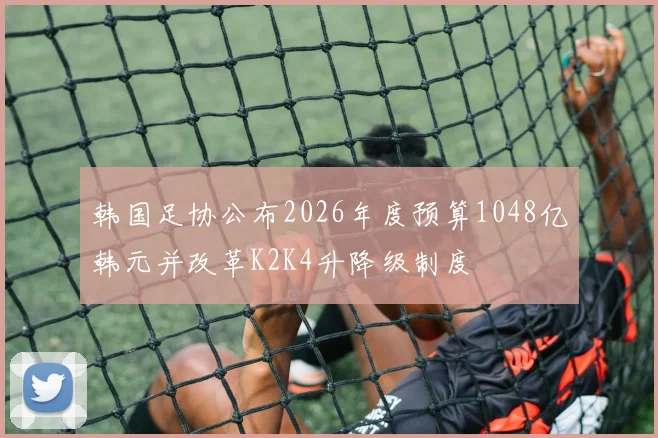 韩国足协公布2026年度预算1048亿韩元并改革K2K4升降级制度