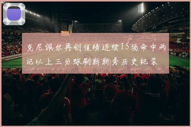 克尼佩尔再创佳绩连续15场命中两记以上三分球刷新新秀历史纪录