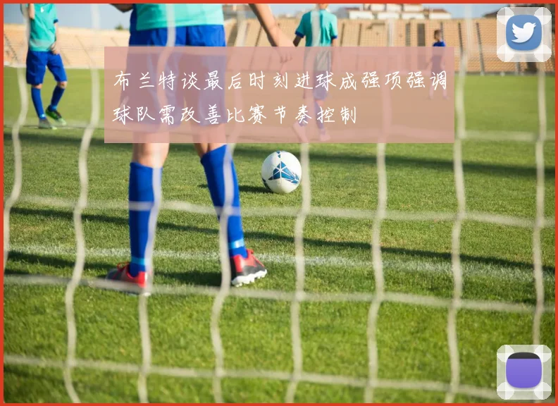 布兰特谈最后时刻进球成强项强调球队需改善比赛节奏控制