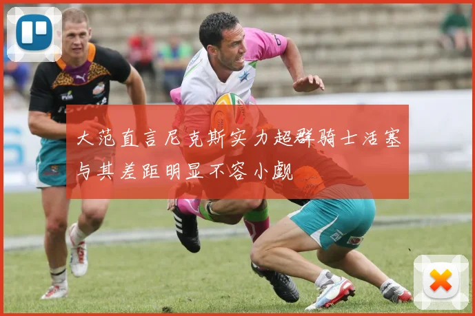 大范直言尼克斯实力超群骑士活塞与其差距明显不容小觑