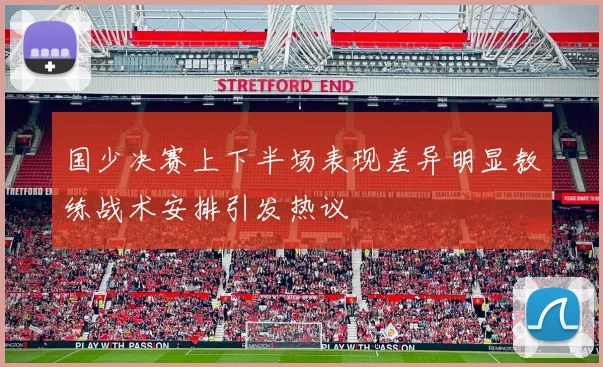 国少决赛上下半场表现差异明显教练战术安排引发热议