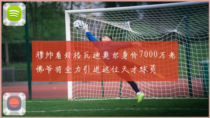 穆帅看好格瓦迪奥尔身价7000万老佛爷将全力引进这位天才球员
