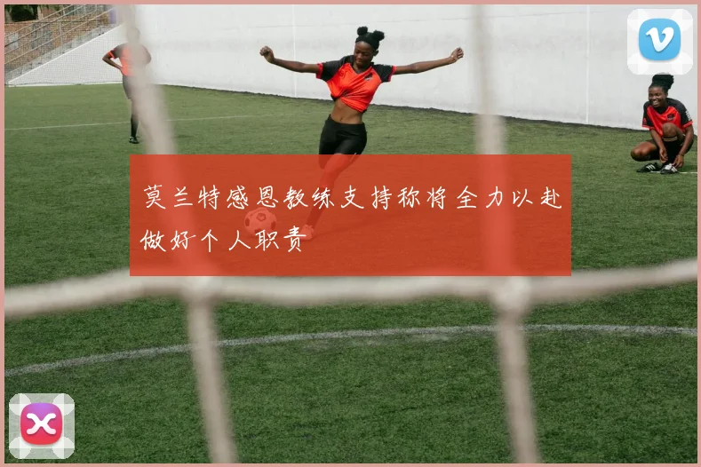 莫兰特感恩教练支持称将全力以赴做好个人职责