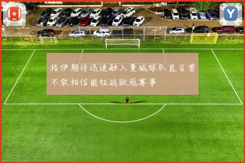 格伊期待迅速融入曼城球队直言曾不敢相信能征战欧冠赛事