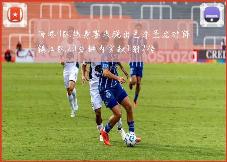 海港B队热身赛表现出色李圣龙对阵镇江队20分钟内贡献1射2传