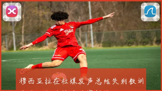穆西亚拉在社媒发声总结失利教训全力以赴迎接淘汰赛挑战