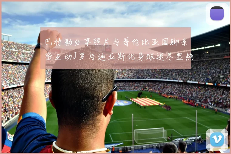 巴特勒分享照片与哥伦比亚国脚亲密互动J罗与迪亚斯化身球迷尽显热情