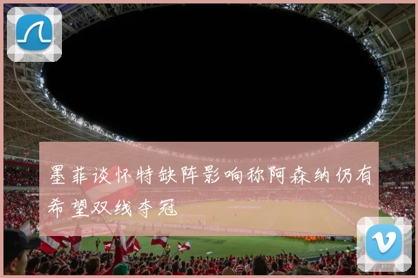 墨菲谈怀特缺阵影响称阿森纳仍有希望双线夺冠
