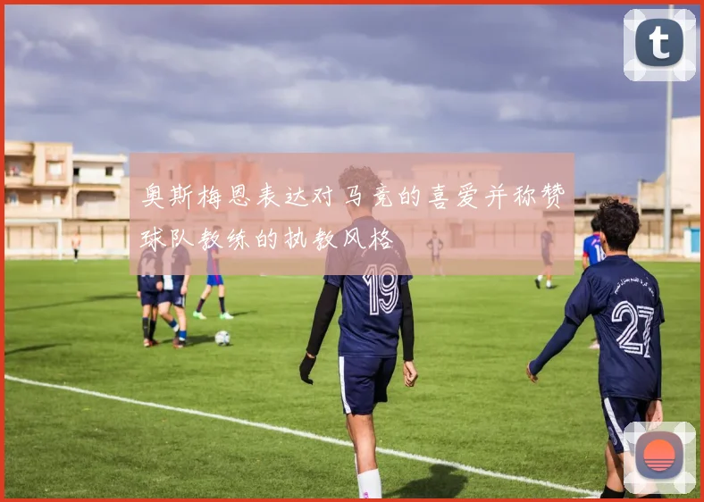 奥斯梅恩表达对马竞的喜爱并称赞球队教练的执教风格