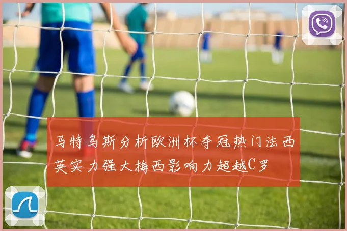 马特乌斯分析欧洲杯夺冠热门法西英实力强大梅西影响力超越C罗