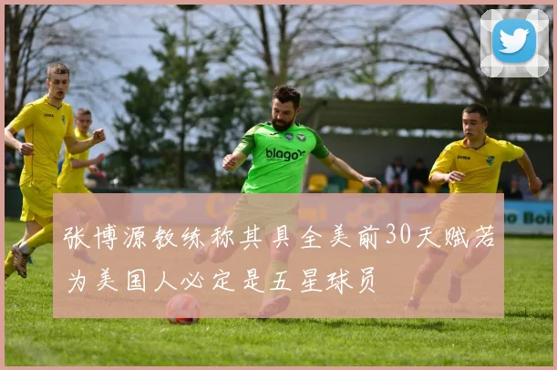 张博源教练称其具全美前30天赋若为美国人必定是五星球员
