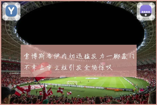 索博斯洛伊内切迅猛发力一脚轰门不幸击中立柱引发全场惊叹