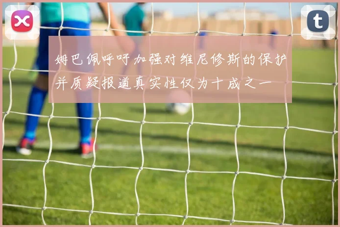 姆巴佩呼吁加强对维尼修斯的保护并质疑报道真实性仅为十成之一