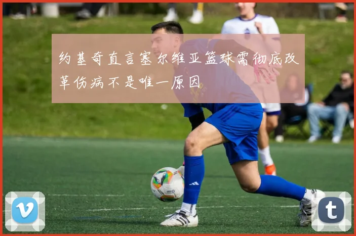 约基奇直言塞尔维亚篮球需彻底改革伤病不是唯一原因