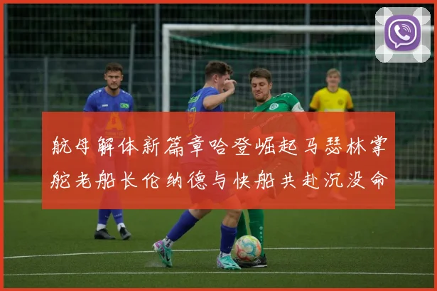 航母解体新篇章哈登崛起马瑟林掌舵老船长伦纳德与快船共赴沉没命运