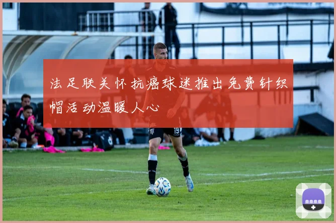 法足联关怀抗癌球迷推出免费针织帽活动温暖人心