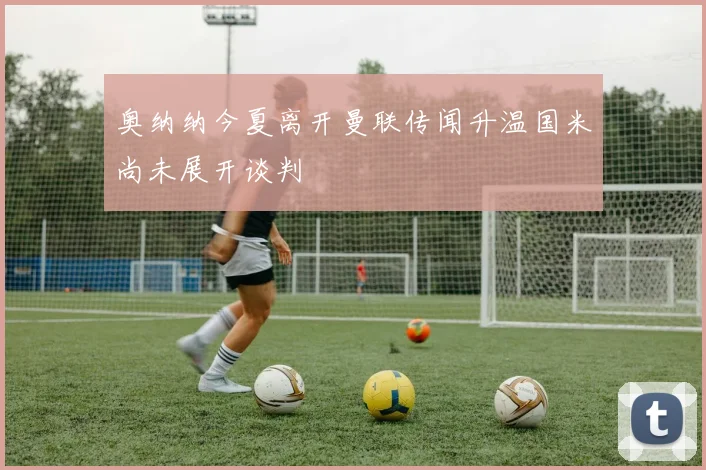 奥纳纳今夏离开曼联传闻升温国米尚未展开谈判