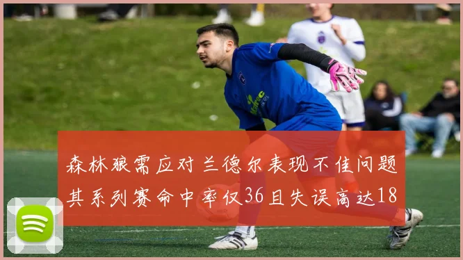 森林狼需应对兰德尔表现不佳问题其系列赛命中率仅36且失误高达18次