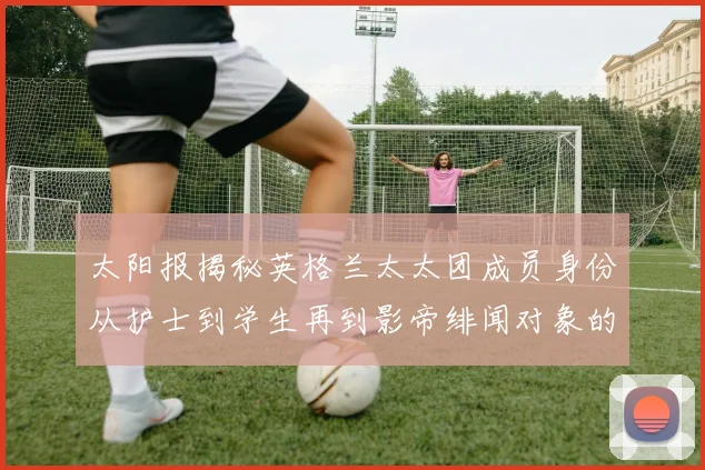 太阳报揭秘英格兰太太团成员身份从护士到学生再到影帝绯闻对象的多样性