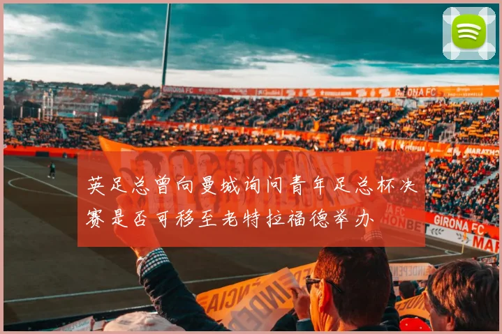 英足总曾向曼城询问青年足总杯决赛是否可移至老特拉福德举办