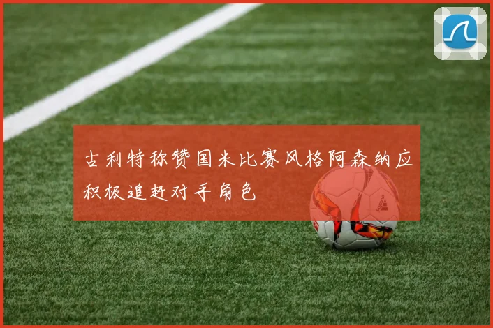 古利特称赞国米比赛风格阿森纳应积极追赶对手角色