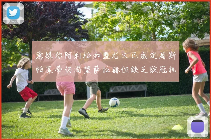 意媒称阿利松加盟尤文已成定局斯帕莱蒂仍渴望萨拉赫但缺乏欧冠机会