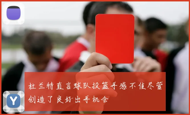 杜兰特直言球队投篮手感不佳尽管创造了良好出手机会
